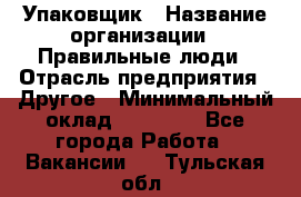 Упаковщик › Название организации ­ Правильные люди › Отрасль предприятия ­ Другое › Минимальный оклад ­ 25 000 - Все города Работа » Вакансии   . Тульская обл.